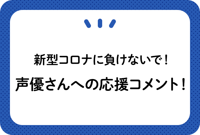 新型コロナ (COVID-19)に負けないで！　声優さんへの応援コメント！