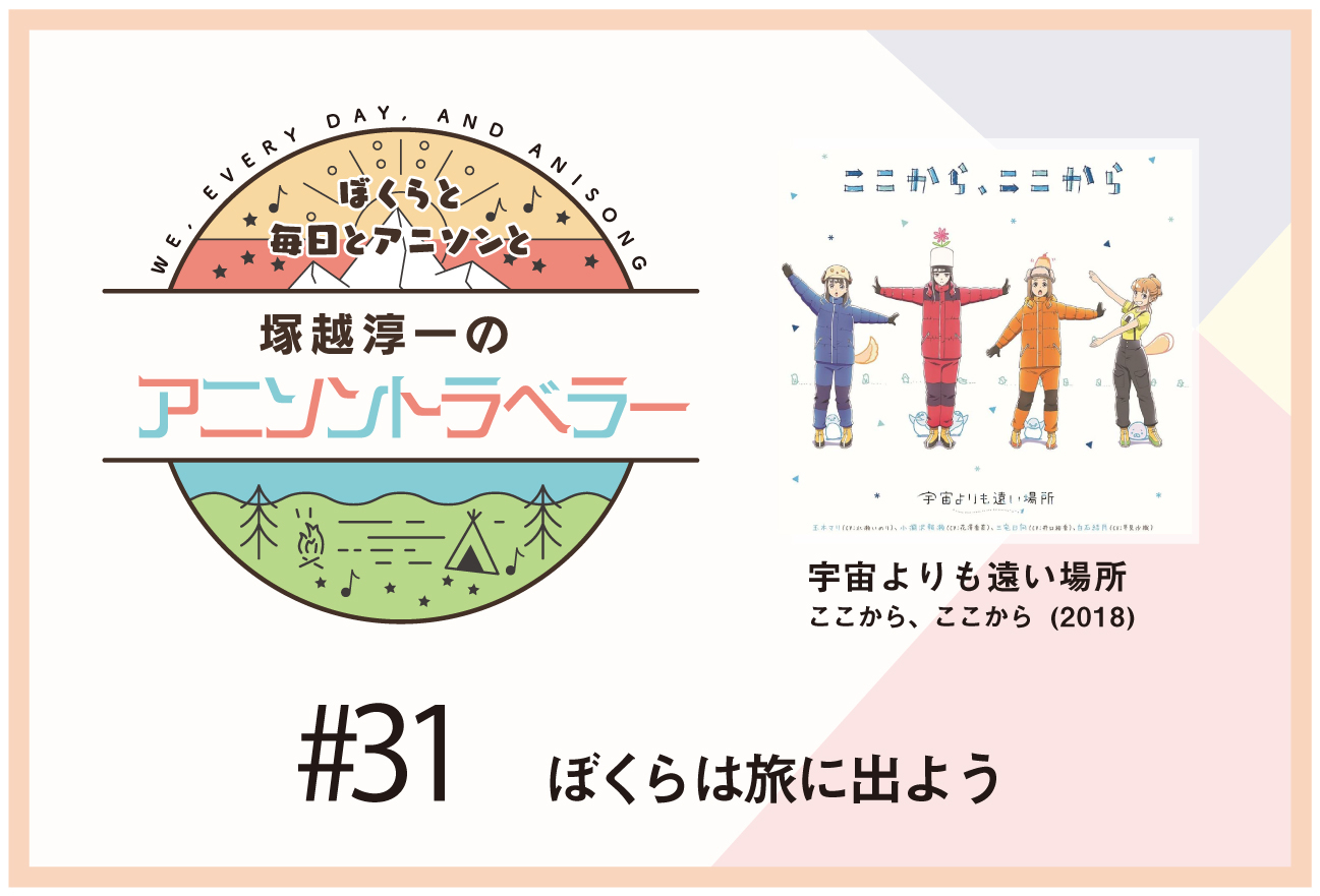 【今日のおすすめアニソン】アニメ『宇宙よりも遠い場所』「ここから、ここから」【塚越淳一のアニソントラベラーvol.31】