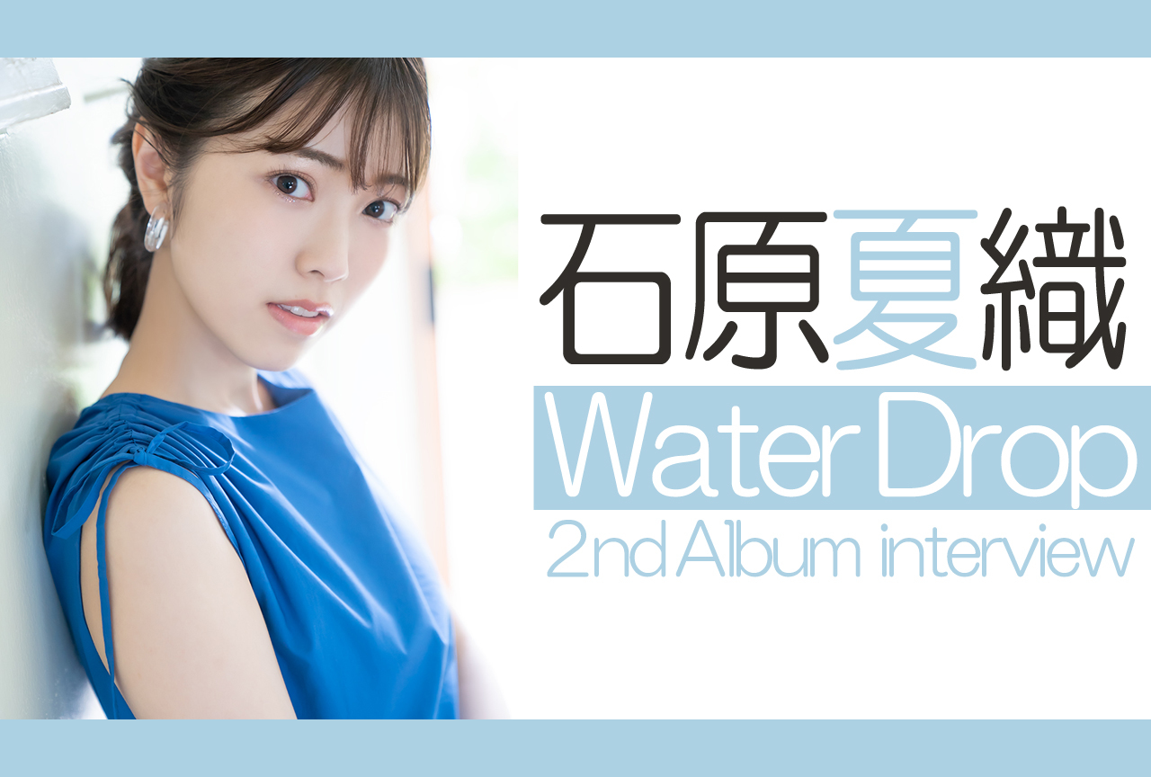 石原夏織 2ndアルバム『Water Drop』アルバムを本人が語る｜インタビュー