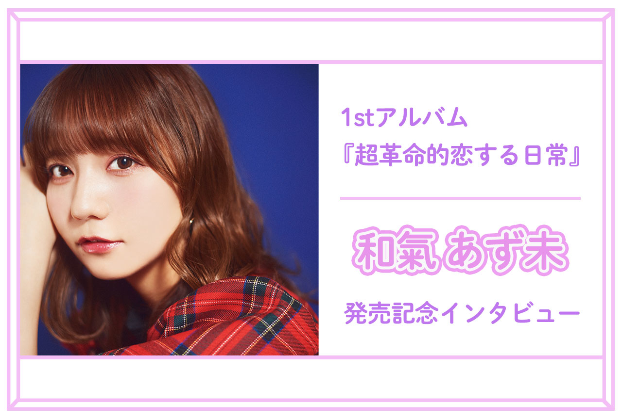 和氣あず未 1stアルバム『超革命的恋する日常』インタビュー