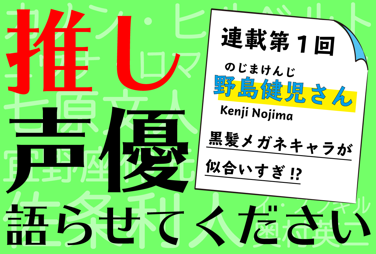 なんで私が好きになるキャラクターは野島健児が演じているの？【推し声優語らせてください・連載第1回】