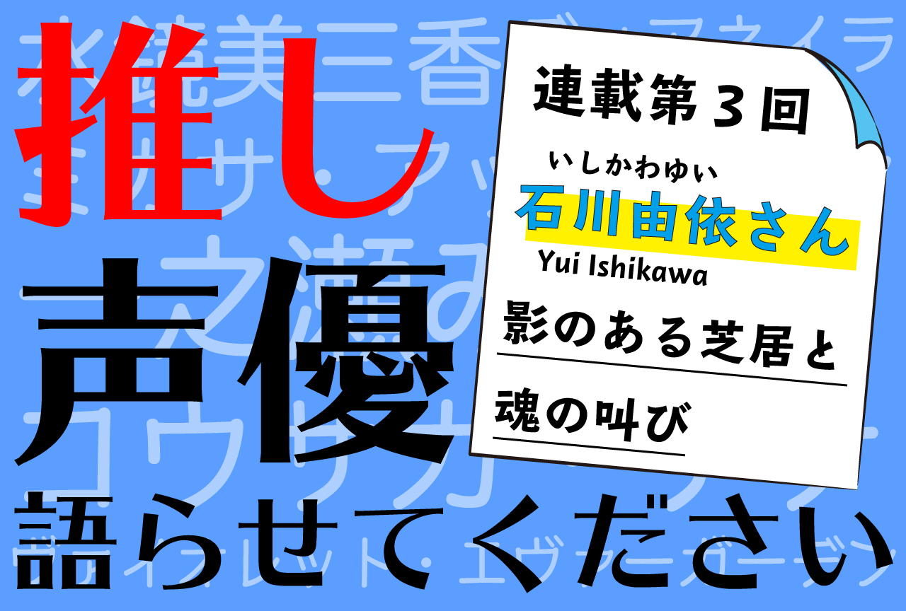 役者・石川由依さんについて“推しを知らない”男が書いてみる【推し声優語らせてください・連載第3回】