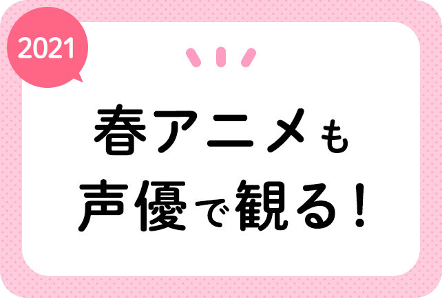 2021春アニメ（４月放送）声優別まとめ一覧