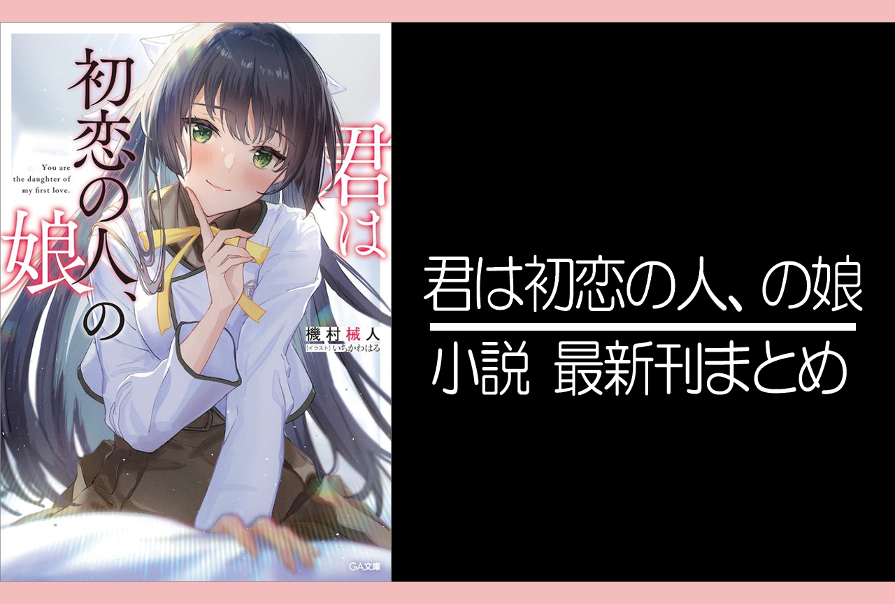 君は初恋の人、の娘｜小説最新刊あらすじ・発売日まとめ