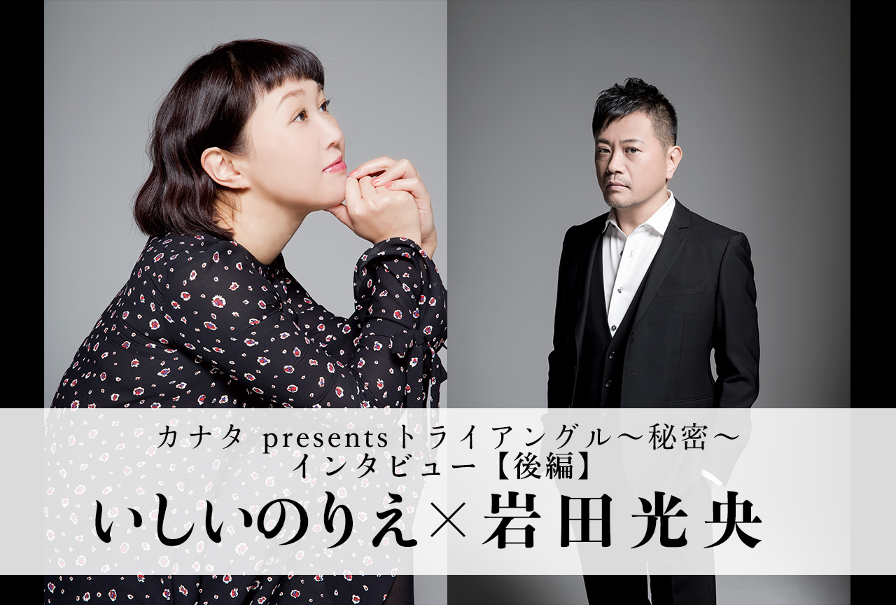 カナタの新シリーズ「トライアングル」いしいのりえ×岩田光央 特別インタビュー【後編】
