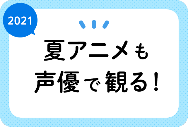2021夏アニメ（７月放送）声優別まとめ一覧