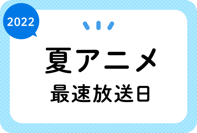 2022夏アニメ 最速放送&放送日順一覧(日付順)