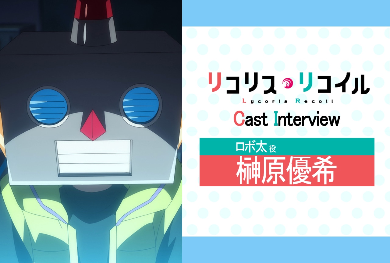 『リコリス・リコイル』第8話放送後インタビュー：榊原優希（ロボ太 役） 