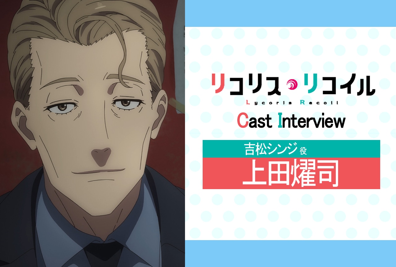 『リコリス・リコイル』第10話放送後インタビュー：上田燿司（吉松シンジ 役）