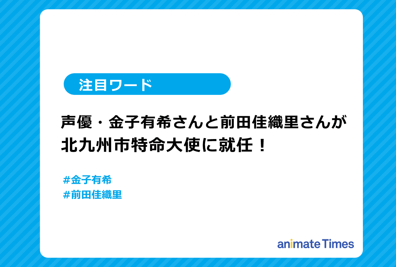 声優・金子有希と前田佳織里が北九州市特命大使に就任！【注目ワード】