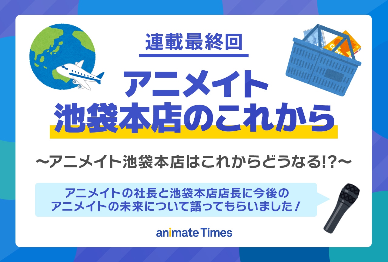知っているようで実は知らないアニメイト池袋本店の歴史【連載最終回】