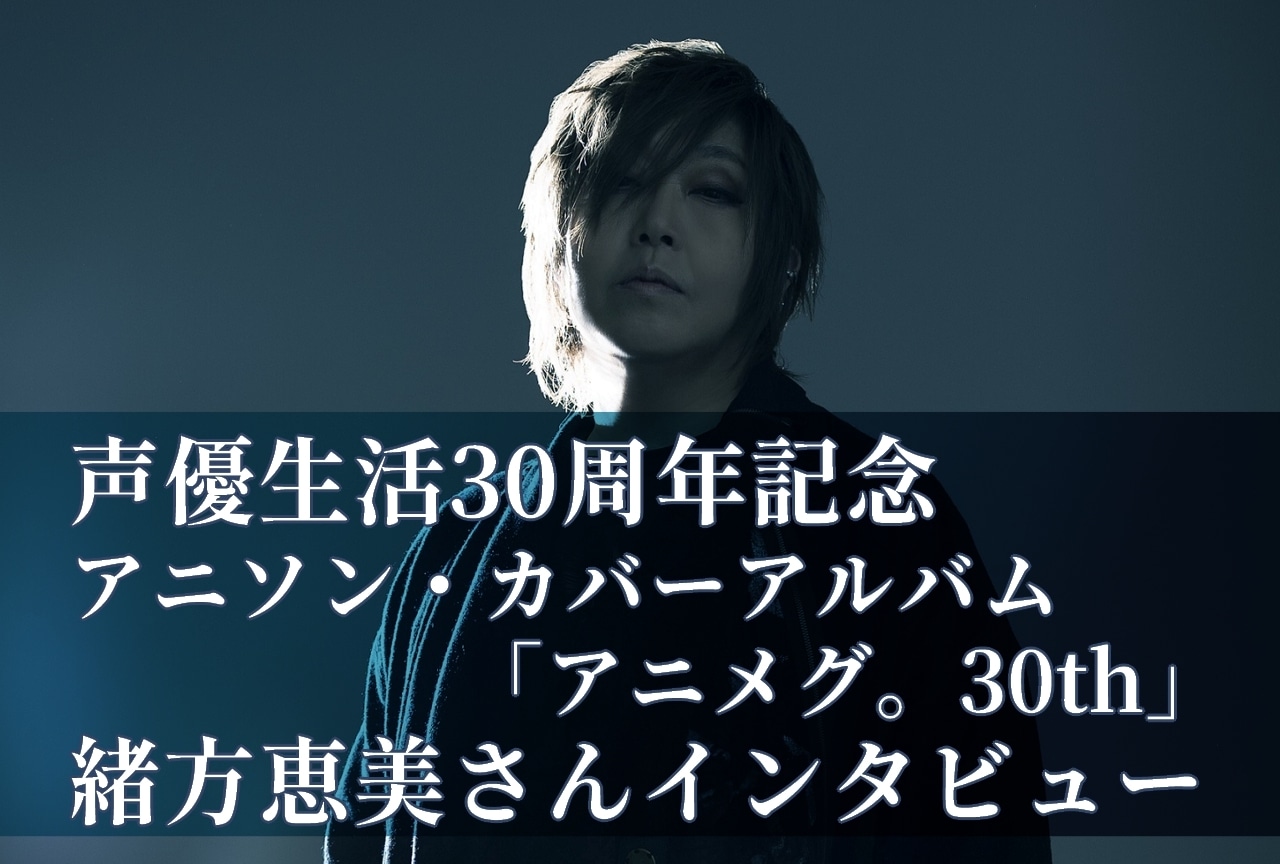 緒方恵美「アニメグ。30th」インタビュー「初心に帰るような気持ちに」