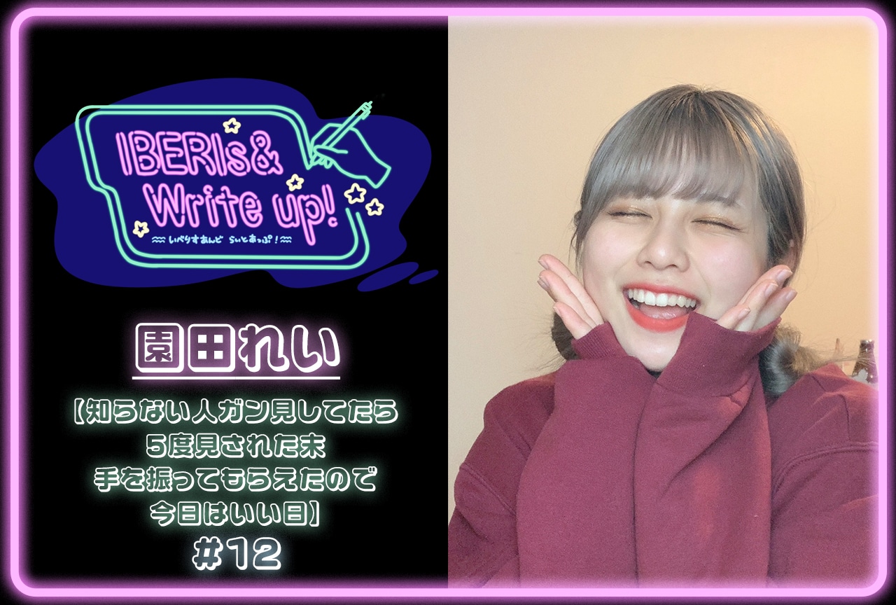 コラム連載「IBERIs& Write Up！」｜園田れい #12【知らない人ガン見してたら5度見された末手を振ってもらえたので今日はいい日】
