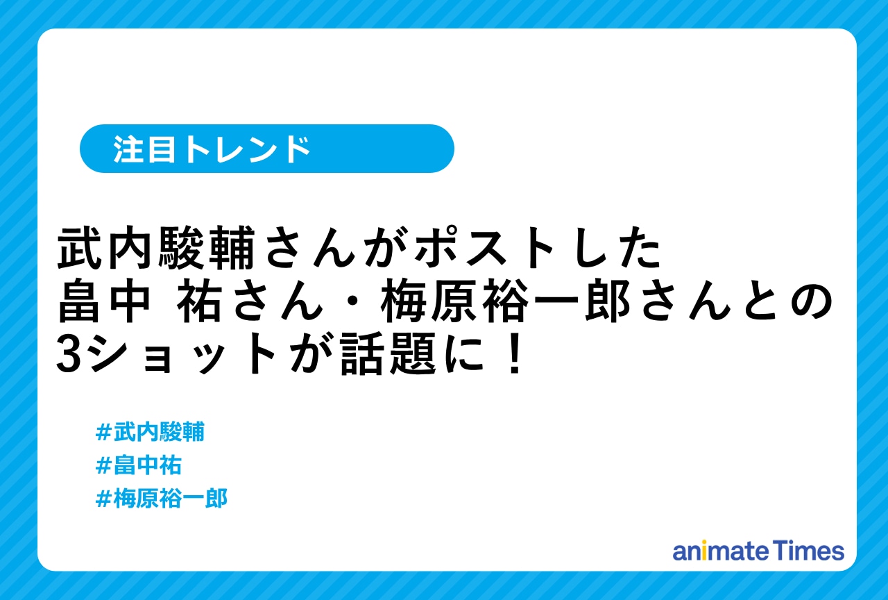 武内駿輔・畠中祐・梅原裕一郎のプライベート写真が話題に【注目トレンド】