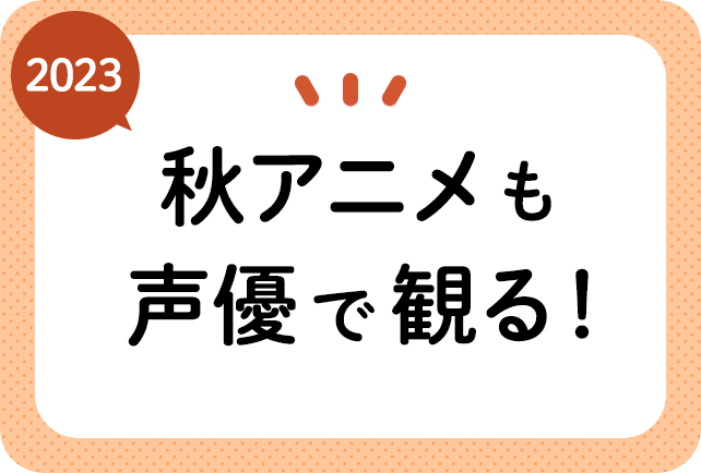 2023秋アニメ（今期10月放送）声優別まとめ一覧