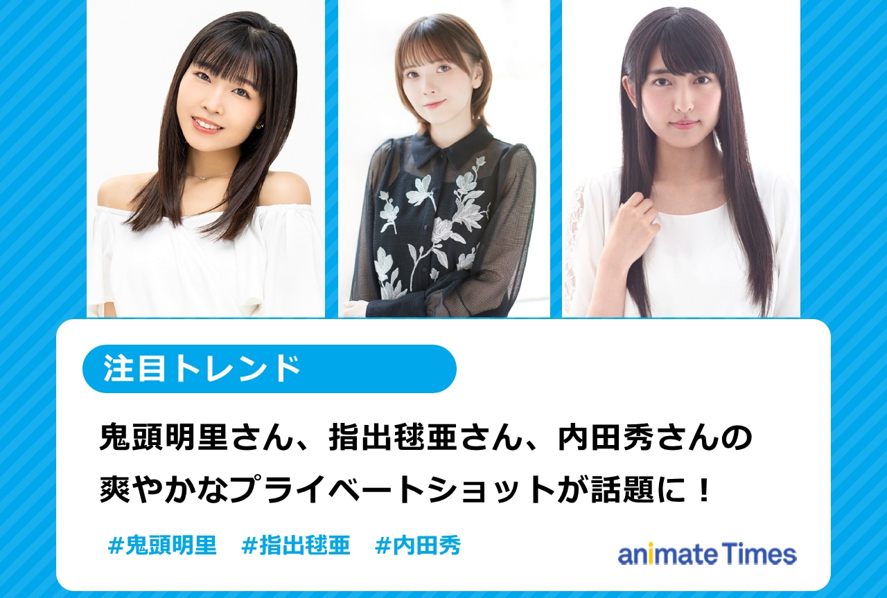 鬼頭明里、指出毬亜、内田秀のプライベートショットが話題に！【注目トレンド】