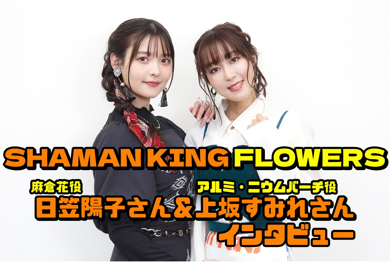 TVアニメ『SHAMAN KING FLOWERS（シャーマンキングフラワーズ）』 日笠陽子（麻倉花役）、上坂すみれ（アルミ・ニウムバーチ役）インタビュー