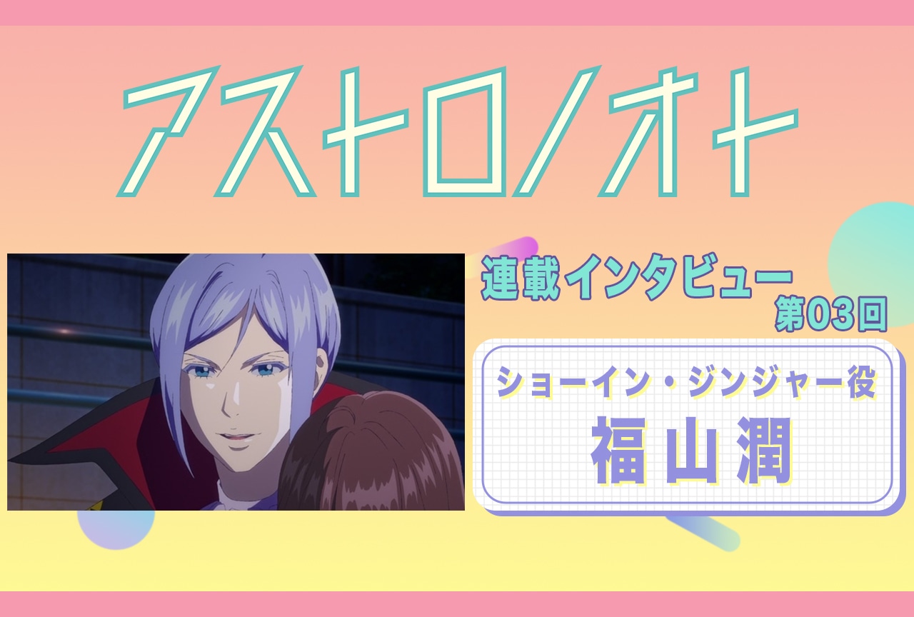 春アニメ『アストロノオト』3話放送後：福山潤（ショーイン・ジンジャー役）インタビュー【連載03】