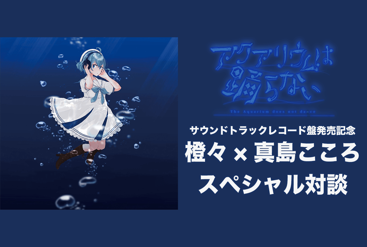 『アクアリウムは踊らない』橙々×真島こころ スペシャル対談