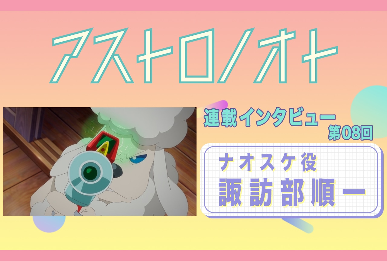 『アストロノオト』8話放送後：諏訪部順一（ナオスケ 役）インタビュー【連載08】