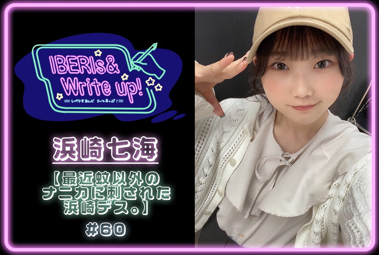 コラム連載「IBERIs& Write Up！」浜崎七海 #60【最近蚊以外のナニカに刺された浜崎デス。】