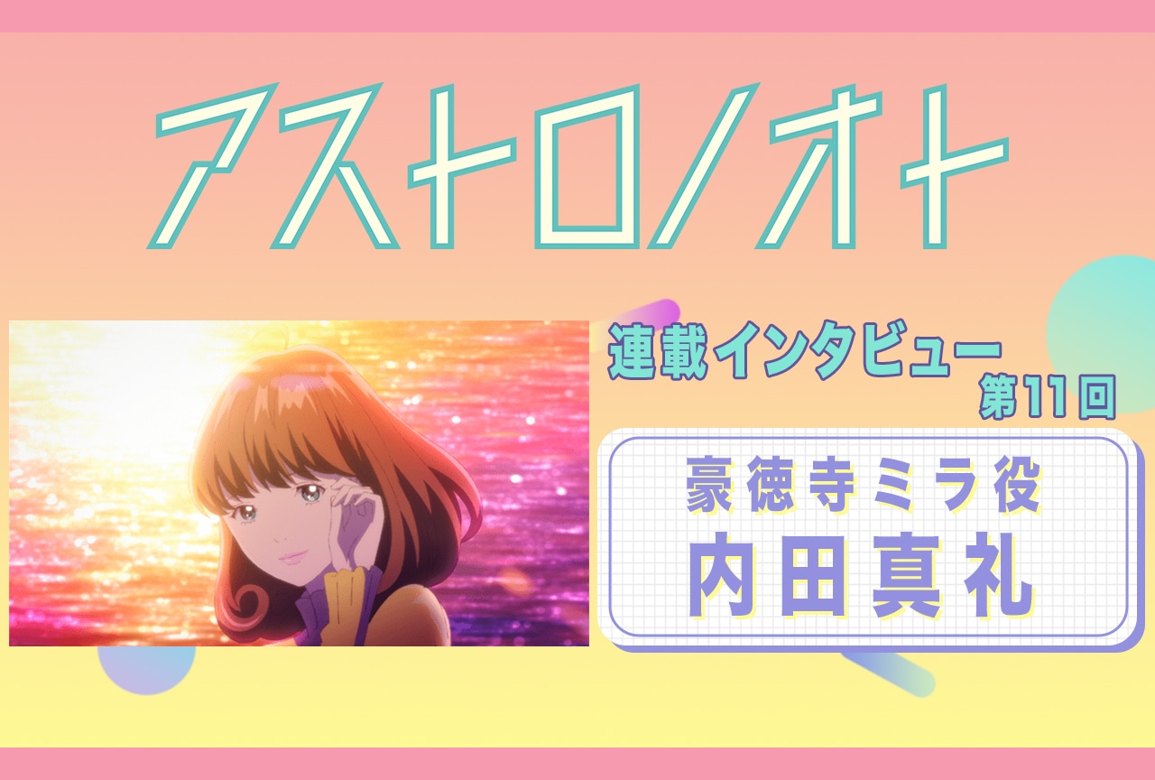 『アストロノオト』11話放送後:内田真礼(豪徳寺ミラ 役)インタビュー【連載11】