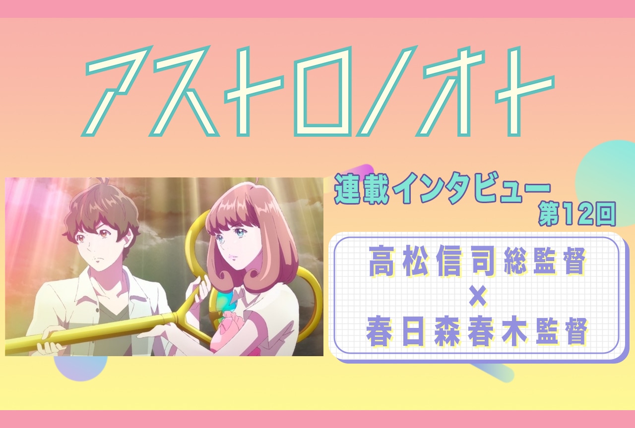 『アストロノオト』12話放送後:高松信司(総監督)×春日森春木(監督)インタビュー【連載12】