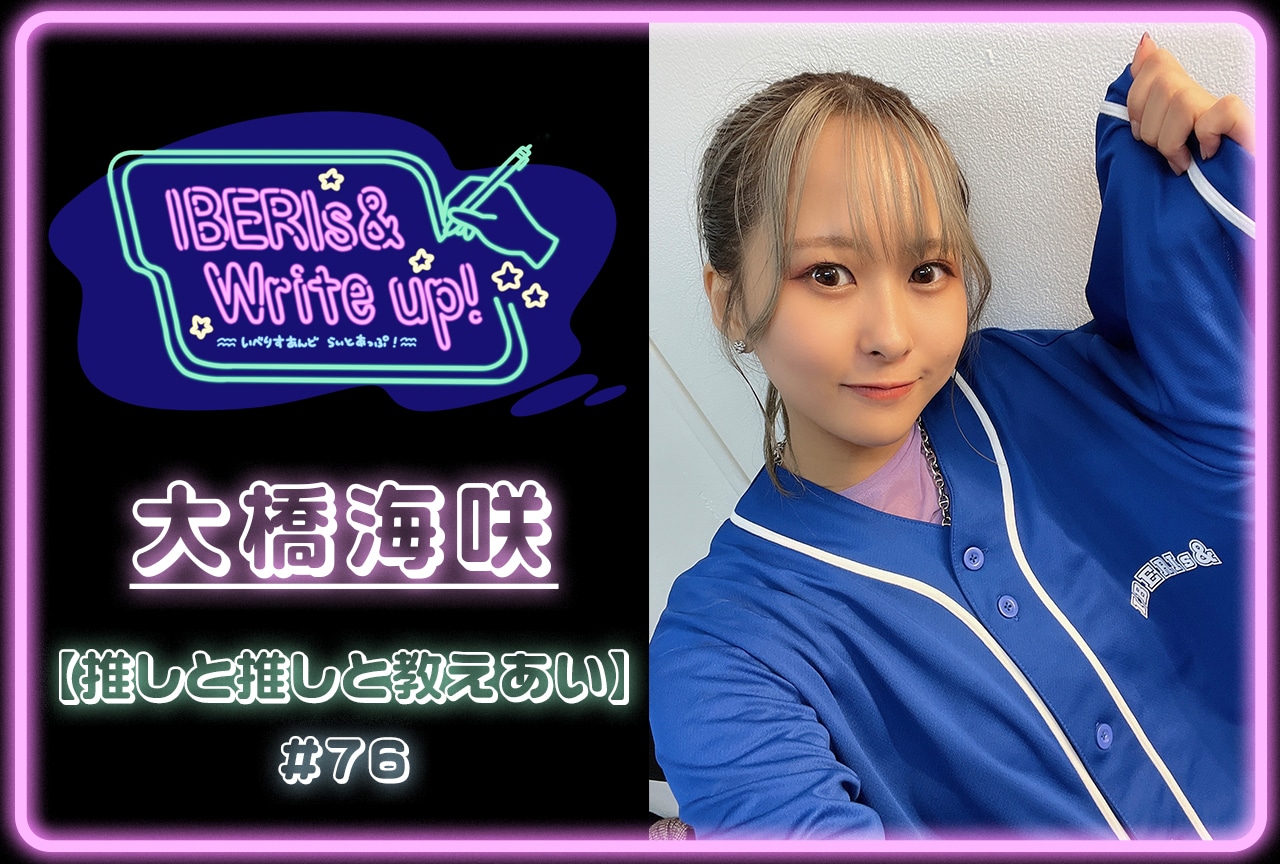 コラム連載「IBERIs& Write Up!」| 大橋海咲 #76【推しと推しと教えあい】