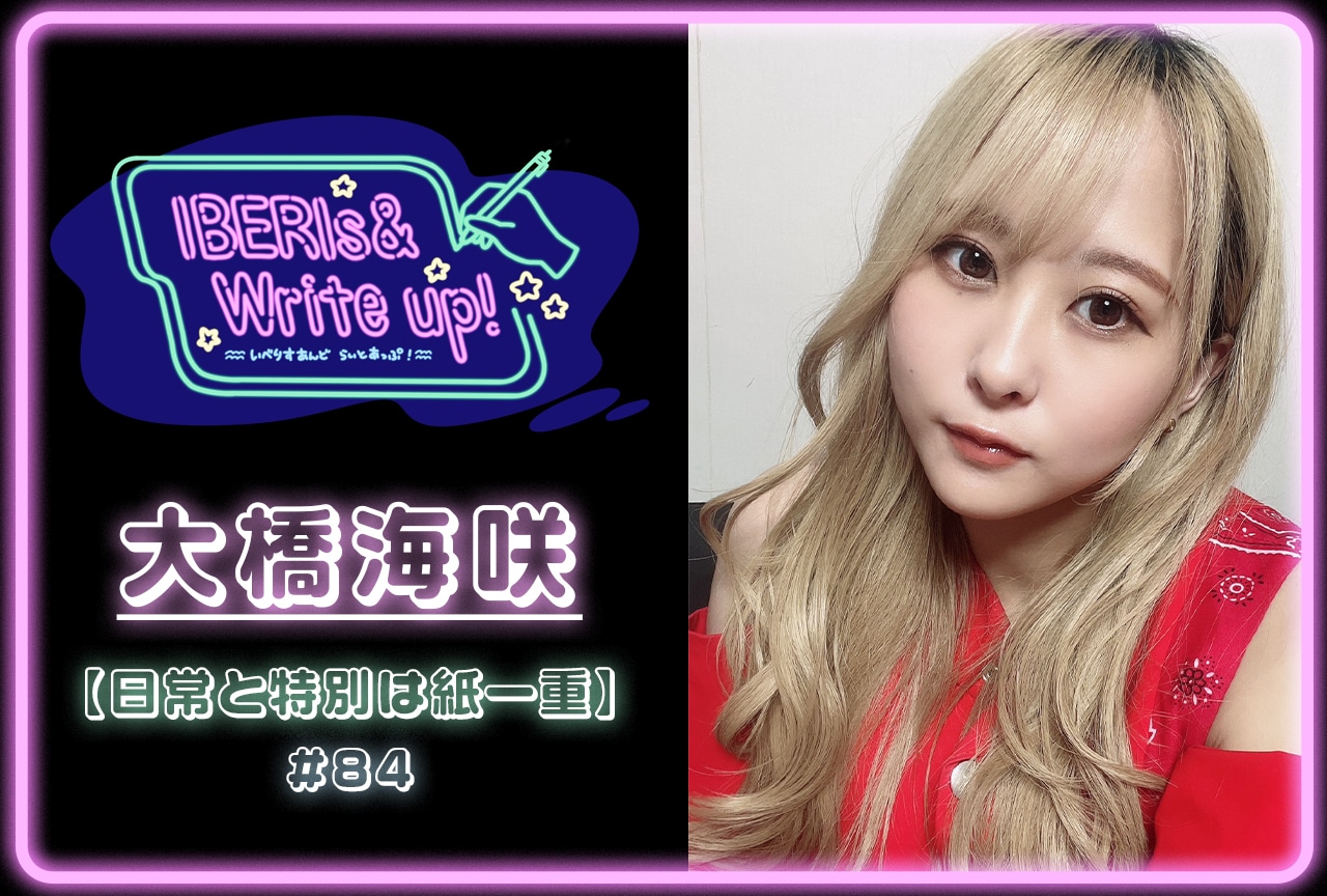 コラム連載「IBERIs& Write Up!」|大橋海咲 #84【日常と特別は紙一重】