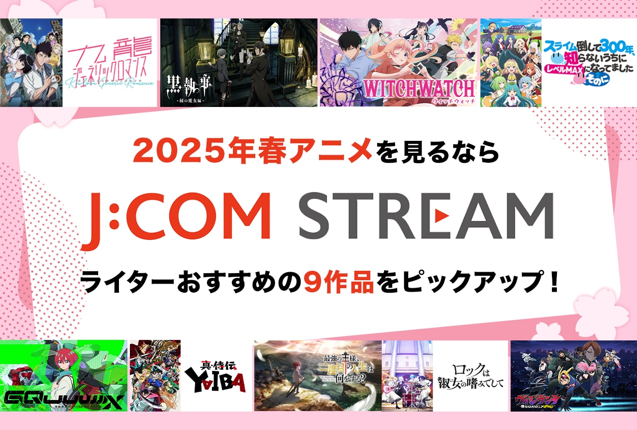2025年春アニメを見るなら J:COM STREAM！　ライターおすすめの9作品をピックアップ。