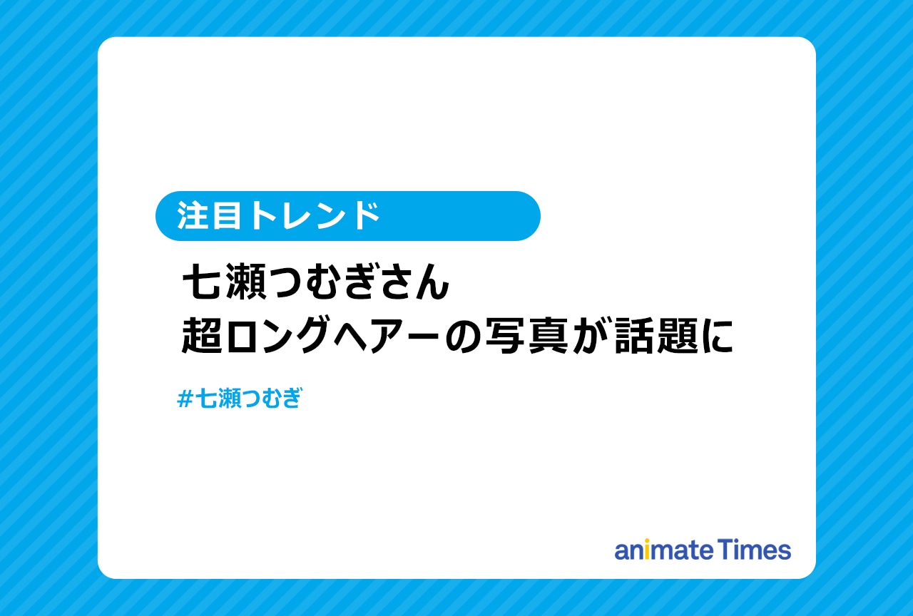声優・七瀬つむぎの長髪が話題に【注目トレンド】