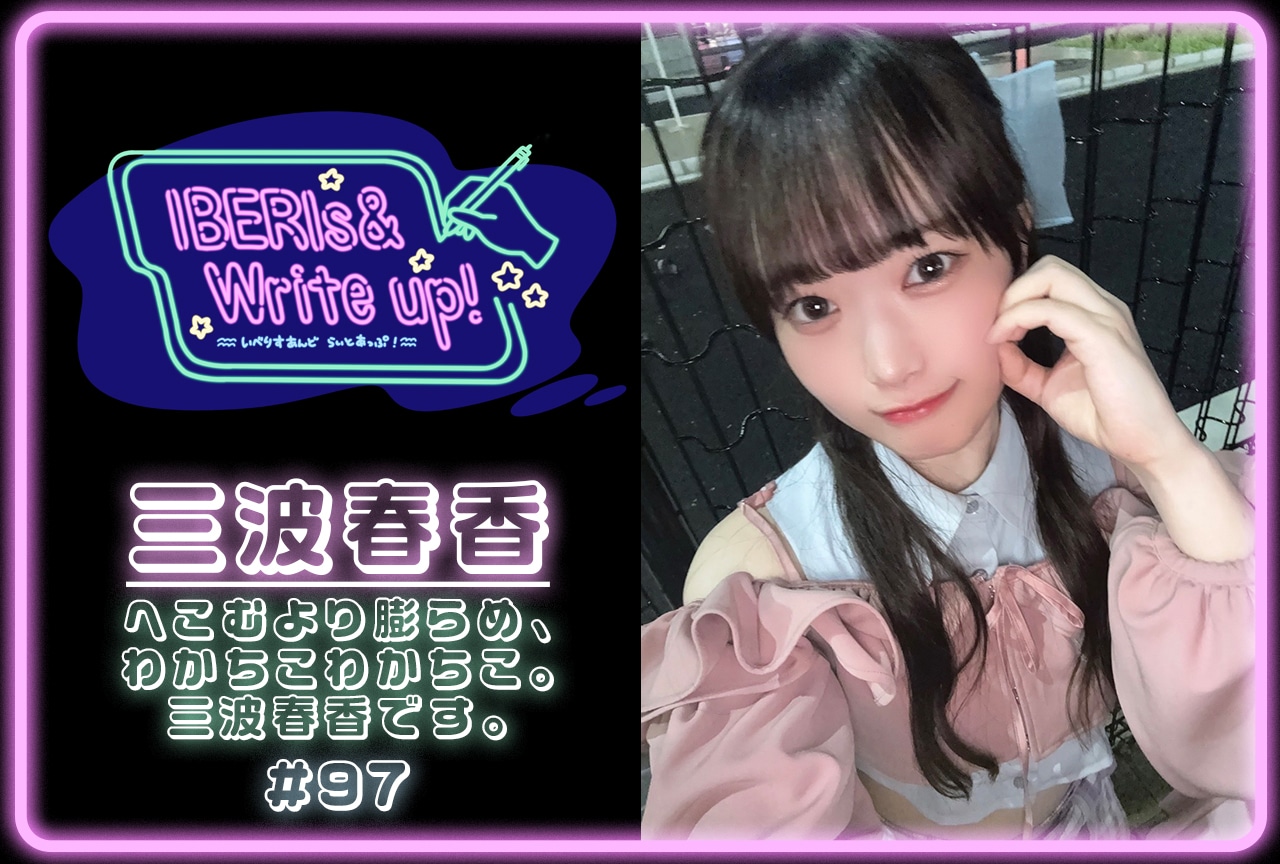 コラム連載「IBERIs& Write Up!」|三波春香 #97【へこむより膨らめ、わかちこわかちこ。三波春香です。】