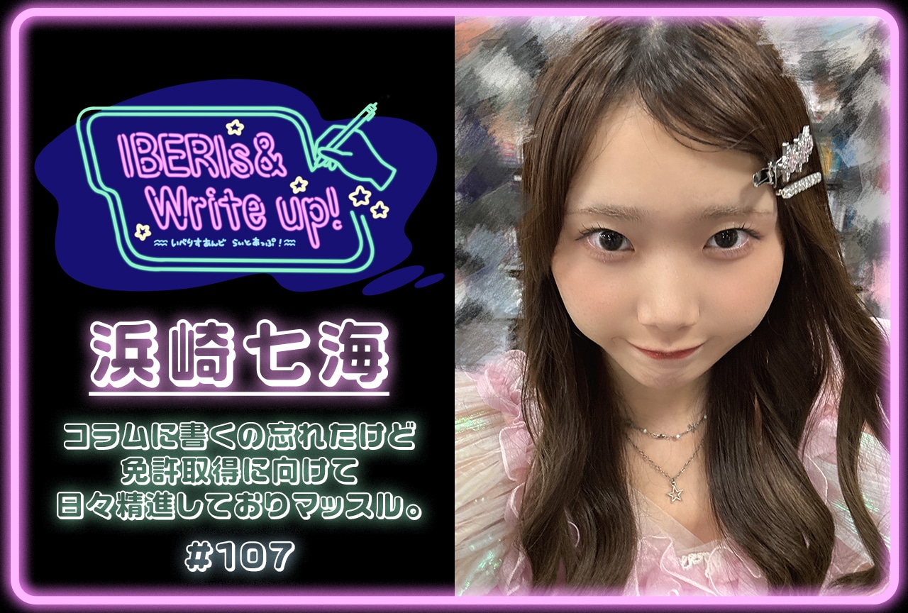 コラム連載「IBERIs& Write Up！」｜浜崎七海 #107【コラムに書くの忘れたけど免許取得に向けて日々精進しておりマッスル。】