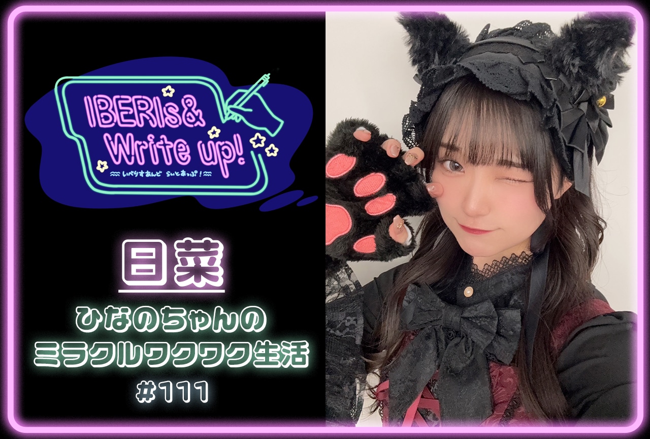 コラム連載「IBERIs& Write Up！」日菜 #111【ひなのちゃんのミラクルワクワク生活】